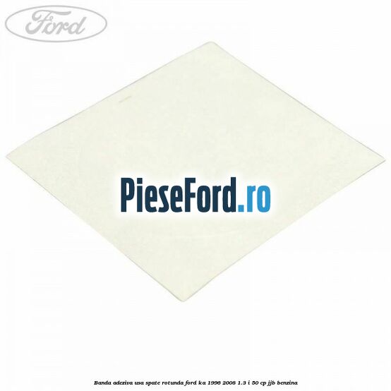 Banda adeziva usa spate rotunda Ford Ka 1996-2008 1.3 i 50 cp JJB benzina