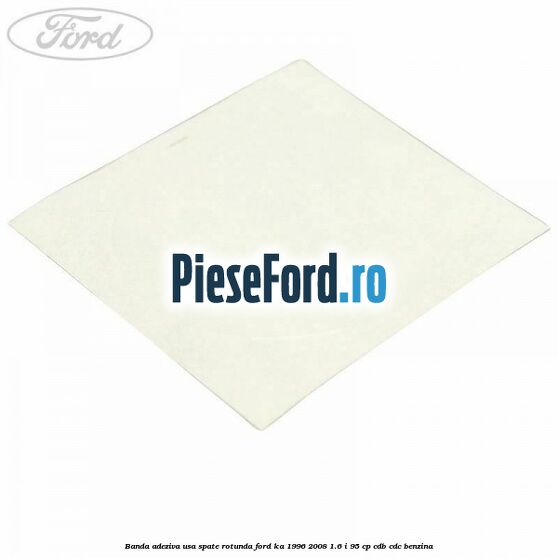 Banda adeziva usa spate rotunda Ford Ka 1996-2008 1.6 i 95 cp CDB, CDC benzina