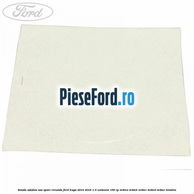 Banda adeziva usa spate rotunda Ford Kuga 2013-2016 1.5 EcoBoost 150 cp Banda adeziva usa spate rotunda Ford Kuga 2013-2016 1.5 EcoBoost 150 cp M8MA, M8MB, M8MC, M8MD, M8ME benzina