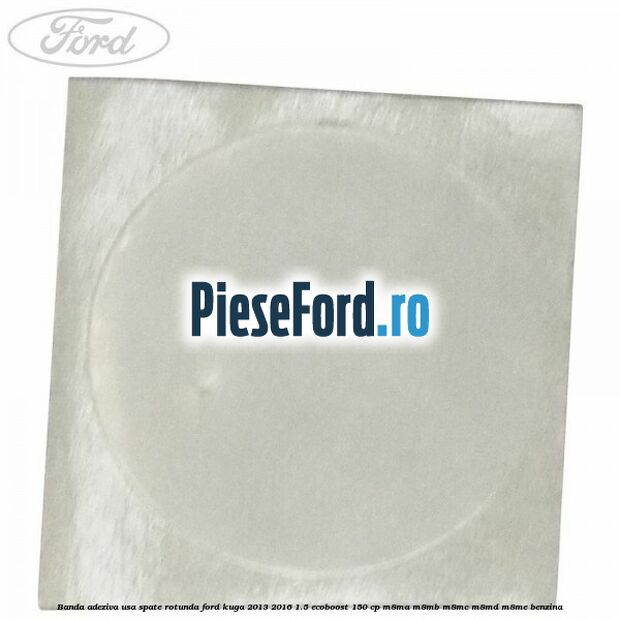 Banda adeziva usa spate rotunda Ford Kuga 2013-2016 1.5 EcoBoost 150 cp Banda adeziva usa spate rotunda Ford Kuga 2013-2016 1.5 EcoBoost 150 cp M8MA, M8MB, M8MC, M8MD, M8ME benzina