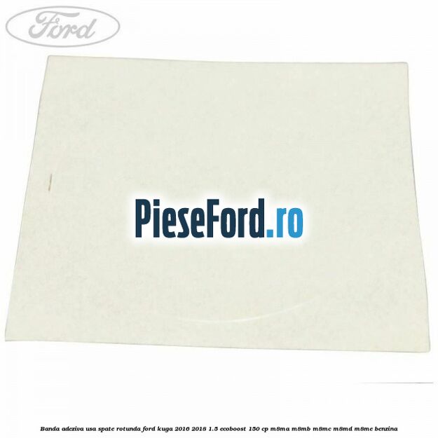 Banda adeziva usa spate rotunda Ford Kuga 2016-2018 1.5 EcoBoost 150 cp Banda adeziva usa spate rotunda Ford Kuga 2016-2018 1.5 EcoBoost 150 cp M8MA, M8MB, M8MC, M8MD, M8ME benzina