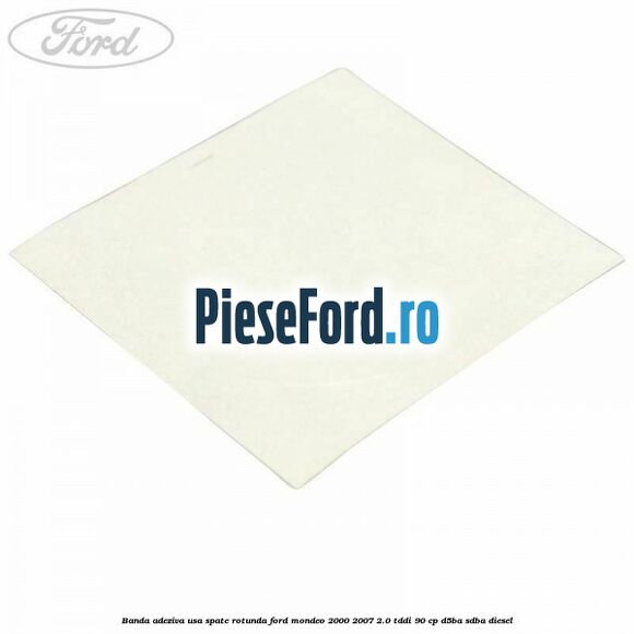 Banda adeziva usa spate rotunda Ford Mondeo 2000-2007 2.0 TDDI 90 cp D5BA, SDBA diesel