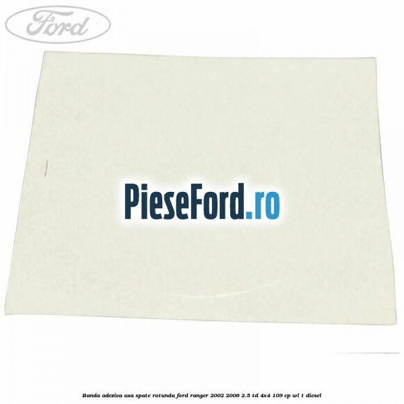 Banda adeziva usa spate rotunda Ford Ranger 2002-2006 2.5 TD 4x4 109 cp WL-T diesel