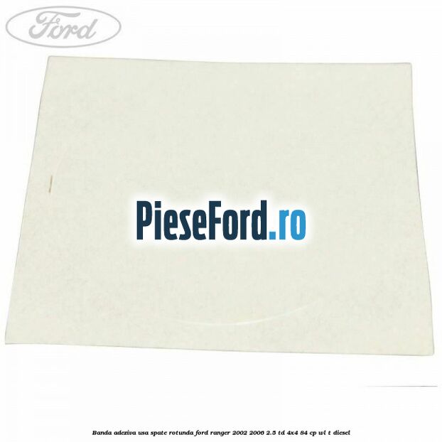 Banda adeziva usa spate rotunda Ford Ranger 2002-2006 2.5 TD 4x4 84 cp WL-T diesel