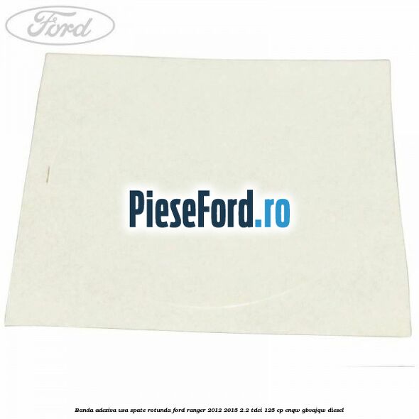 Banda adeziva usa spate rotunda Ford Ranger 2012-2015 2.2 TDCi 125 cp ENQW, GBVAJQW diesel