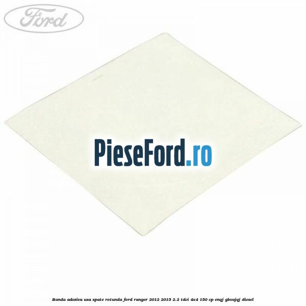 Banda adeziva usa spate rotunda Ford Ranger 2012-2015 2.2 TDCi 4x4 150 cp ENQJ, GBVAJQJ diesel
