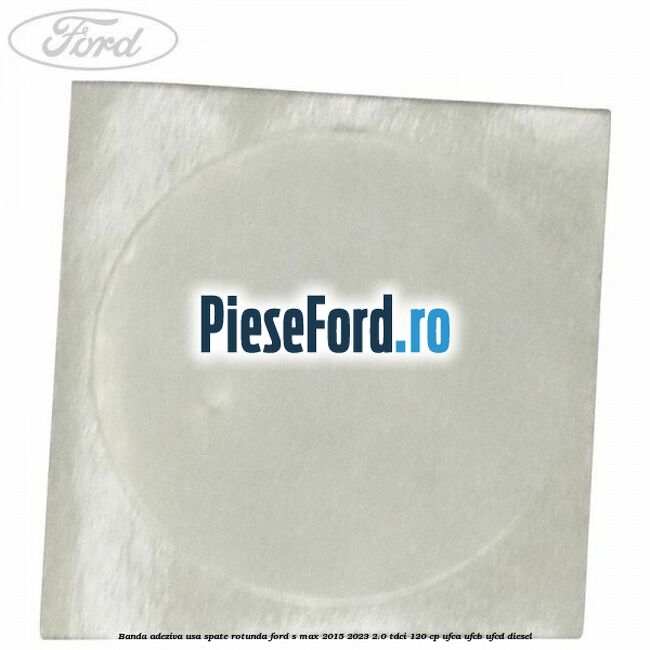 Banda adeziva usa spate rotunda Ford S-Max 2015-2023 2.0 TDCi 120 cp UFCA, UFCB, UFCD diesel