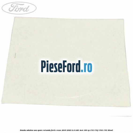 Banda adeziva usa spate rotunda Ford S-Max 2015-2023 2.0 TDCi 4x4 150 cp T7CI, T7CJ, T7CK, T7CL diesel