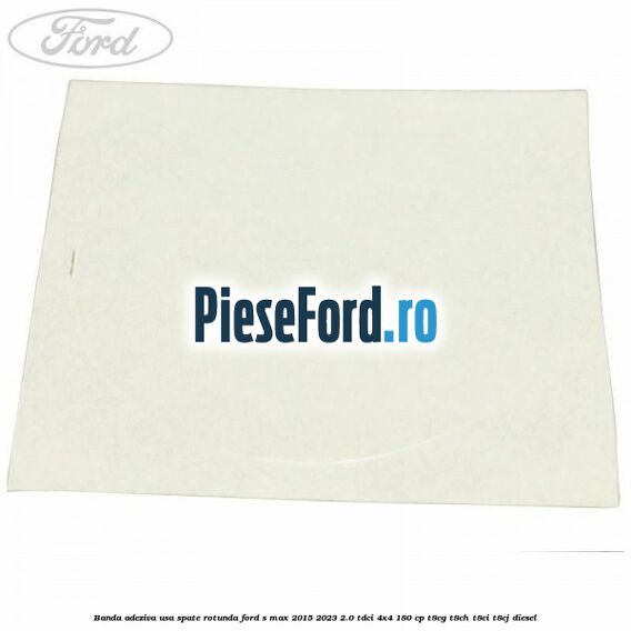 Banda adeziva usa spate rotunda Ford S-Max 2015-2023 2.0 TDCi 4x4 180 cp T8CG, T8CH, T8CI, T8CJ diesel