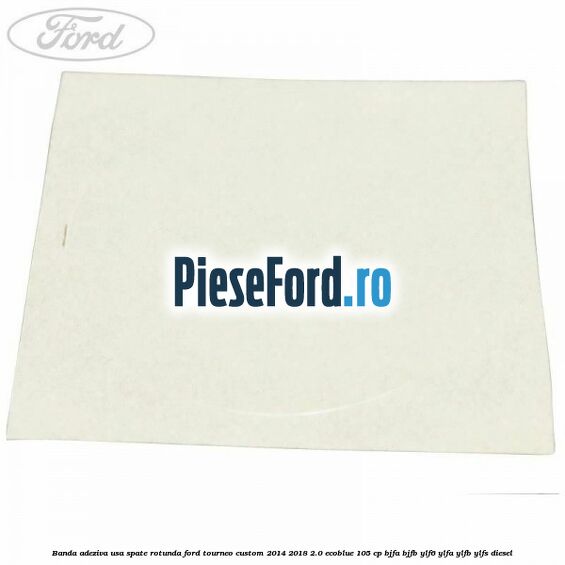 Banda adeziva usa spate rotunda Ford Tourneo Custom 2014-2018 2.0 EcoBlue 105 cp Banda adeziva usa spate rotunda Ford Tourneo Custom 2014-2018 2.0 EcoBlue 105 cp BJFA, BJFB, YLF6, YLFA, YLFB, YLFS diesel