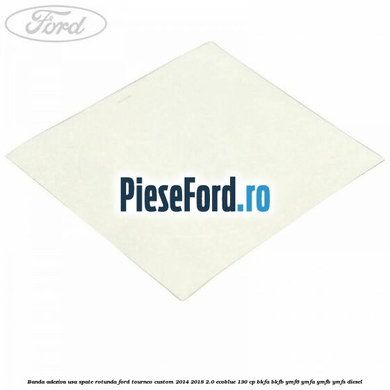 Banda adeziva usa spate rotunda Ford Tourneo Custom 2014-2018 2.0 EcoBlue 130 cp Banda adeziva usa spate rotunda Ford Tourneo Custom 2014-2018 2.0 EcoBlue 130 cp BKFA, BKFB, YMF6, YMFA, YMFB, YMFS diesel