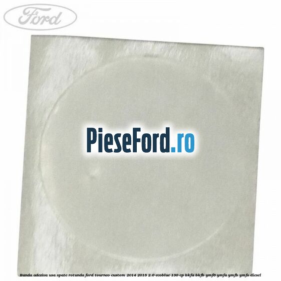 Banda adeziva usa spate rotunda Ford Tourneo Custom 2014-2018 2.0 EcoBlue 130 cp Banda adeziva usa spate rotunda Ford Tourneo Custom 2014-2018 2.0 EcoBlue 130 cp BKFA, BKFB, YMF6, YMFA, YMFB, YMFS diesel