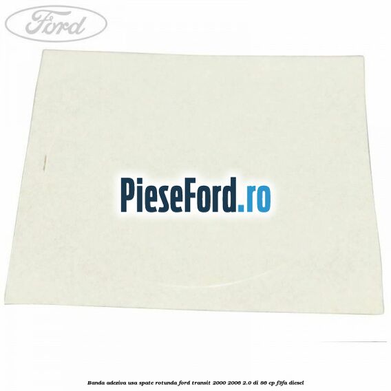 Banda adeziva usa spate rotunda Ford Transit 2000-2006 2.0 DI 86 cp F3FA diesel