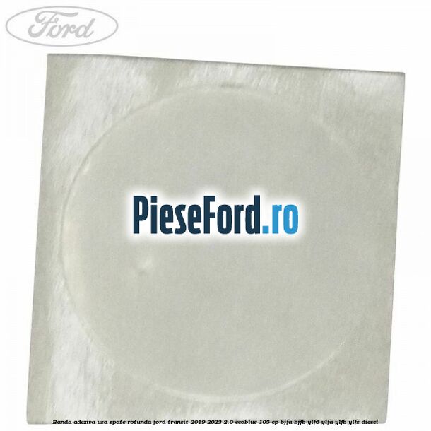 Banda adeziva usa spate rotunda Ford Transit 2019-2023 2.0 EcoBlue 105 cp BJFA, BJFB, YLF6, YLFA, YLFB, YLFS diesel