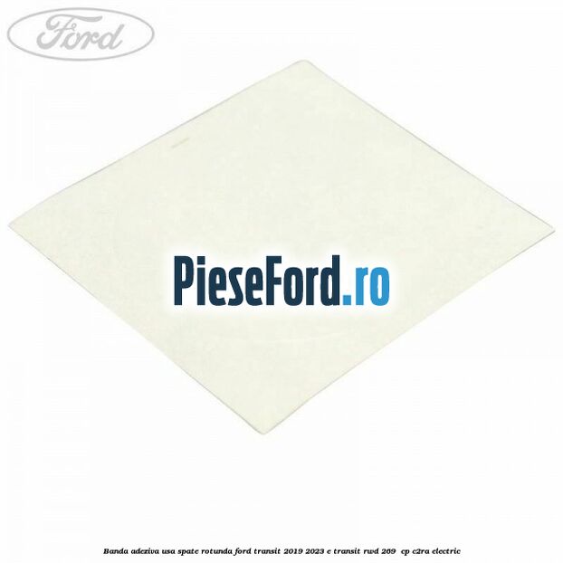Banda adeziva usa spate rotunda Ford Transit 2019-2023 E-TRANSIT RWD 269  cp C2RA electric
