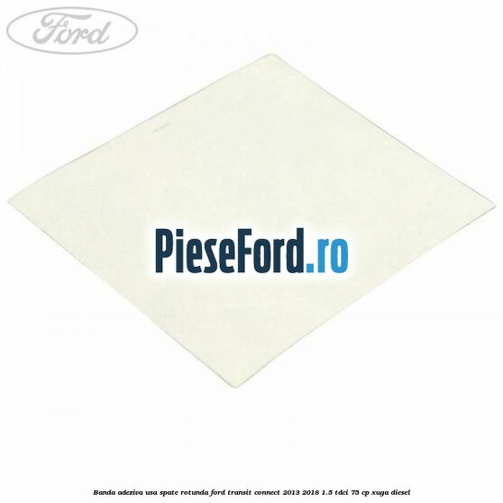 Banda adeziva usa spate rotunda Ford Transit Connect 2013-2018 1.5 TDCi 75 cp XUGA diesel
