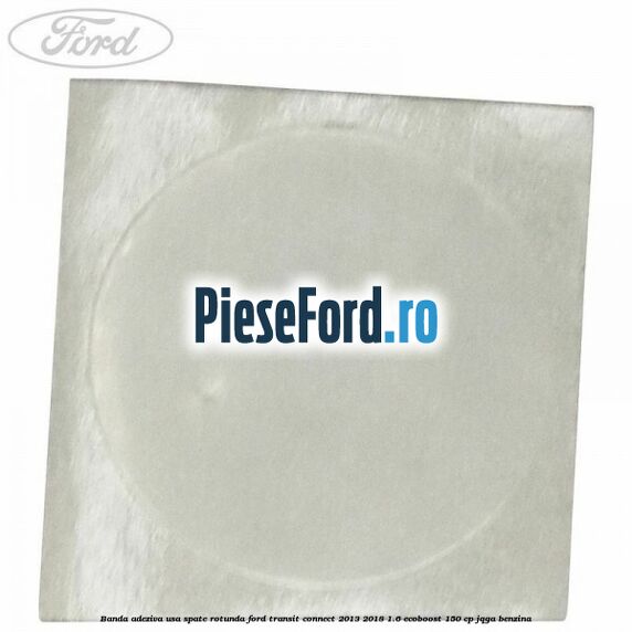 Banda adeziva usa spate rotunda Ford Transit Connect 2013-2018 1.6 EcoBoost 150 cp JQGA benzina