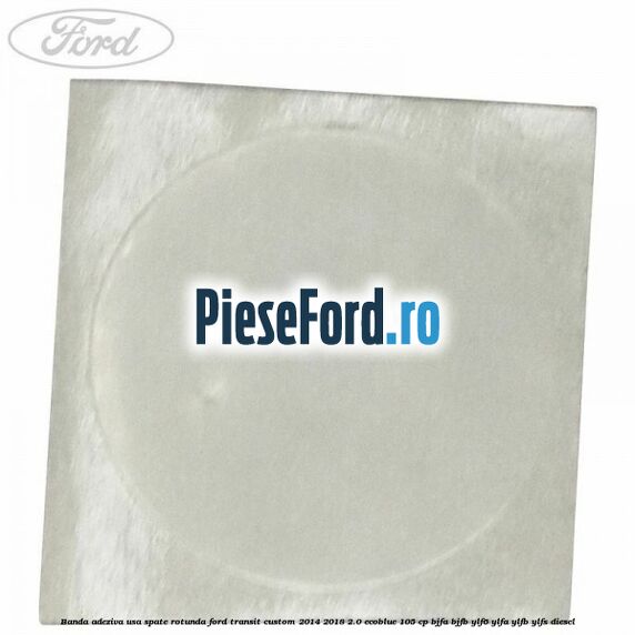 Banda adeziva usa spate rotunda Ford Transit Custom 2014-2018 2.0 EcoBlue 105 cp BJFA, BJFB, YLF6, YLFA, YLFB, YLFS diesel