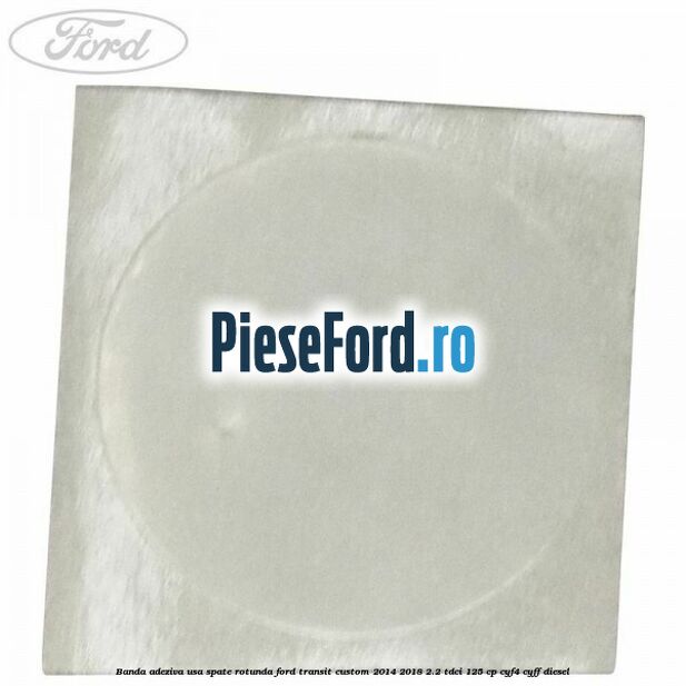 Banda adeziva usa spate rotunda Ford Transit Custom 2014-2018 2.2 TDCi 125 cp Banda adeziva usa spate rotunda Ford Transit Custom 2014-2018 2.2 TDCi 125 cp CYF4, CYFF diesel