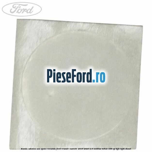 Banda adeziva usa spate rotunda Ford Transit Custom 2019-2023 2.0 EcoBlue mHEV 105 cp Banda adeziva usa spate rotunda Ford Transit Custom 2019-2023 2.0 EcoBlue mHEV 105 cp BJFC, BJFD diesel