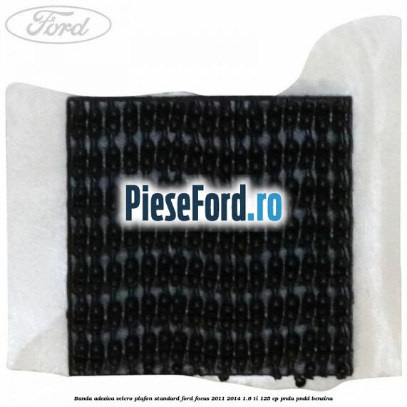 Banda adeziva velcro plafon standard Ford Focus 2011-2014 1.6 Ti 125 cp Banda adeziva velcro plafon standard Ford Focus 2011-2014 1.6 Ti 125 cp PNDA, PNDD benzina
