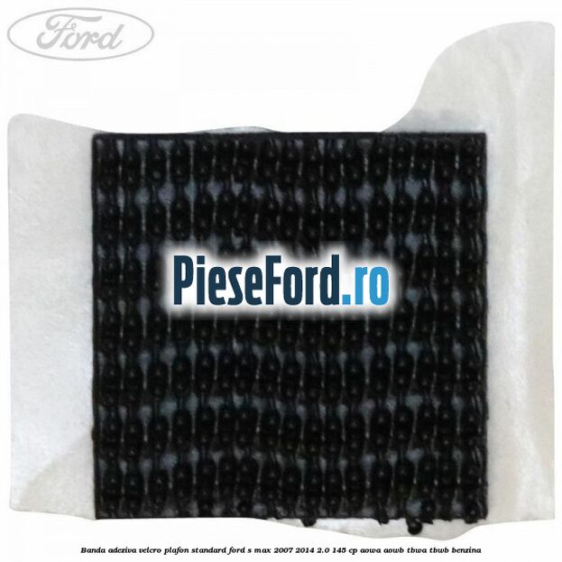 Banda adeziva velcro plafon standard Ford S-Max 2007-2014 2.0 145 cp AOWA, AOWB, TBWA, TBWB benzina