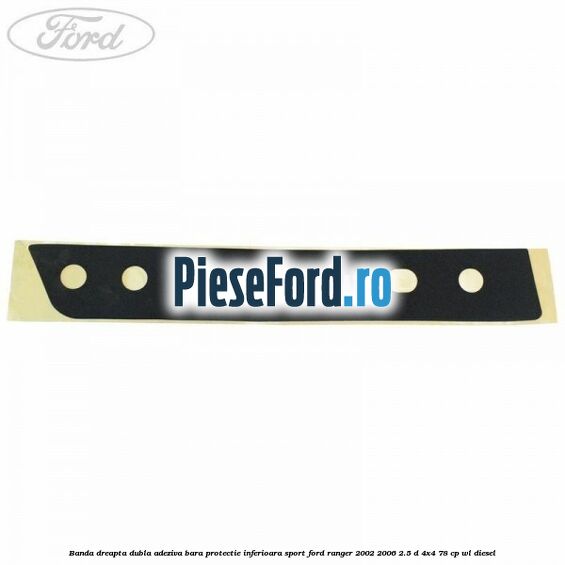 Banda dreapta dubla adeziva bara protectie inferioara sport Ford Ranger 2002-2006 2.5 D 4x4 78 cp WL diesel