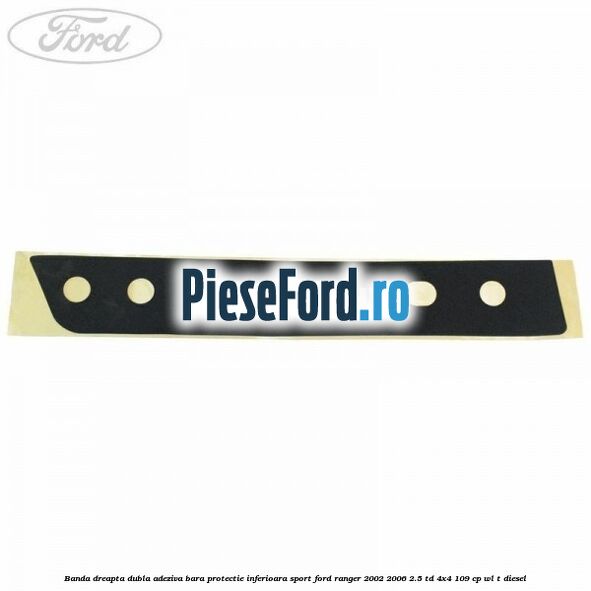 Banda dreapta dubla adeziva bara protectie inferioara sport Ford Ranger 2002-2006 2.5 TD 4x4 109 cp WL-T diesel