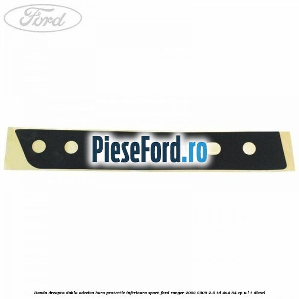 Banda dreapta dubla adeziva bara protectie inferioara sport Ford Ranger 2002-2006 2.5 TD 4x4 84 cp WL-T diesel