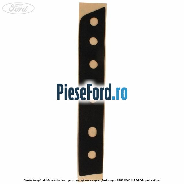 Banda dreapta dubla adeziva bara protectie inferioara sport Ford Ranger 2002-2006 2.5 TD 84 cp WL-T diesel