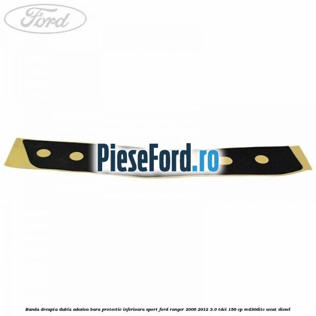 Banda dreapta dubla adeziva bara protectie inferioara sport Ford Ranger 2006-2012 3.0 TDCi 156 cp MD30DITC, WEAT diesel
