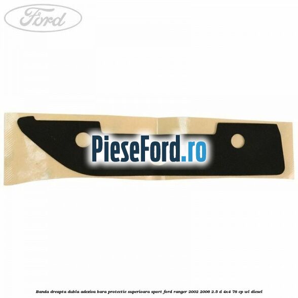 Banda dreapta dubla adeziva bara protectie superioara sport Ford Ranger 2002-2006 2.5 D 4x4 78 cp WL diesel