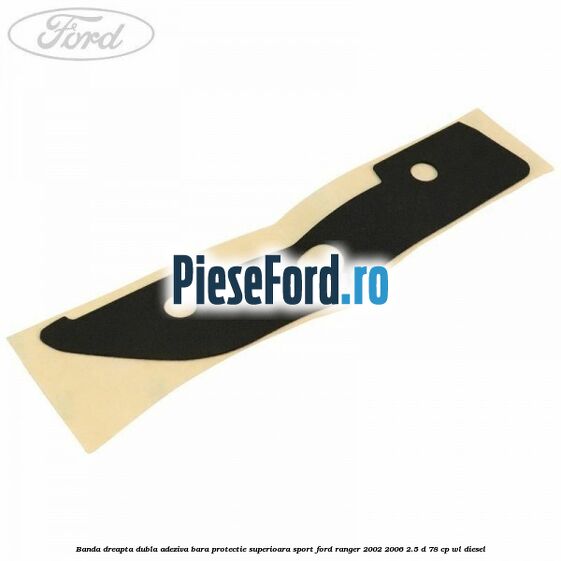 Banda dreapta dubla adeziva bara protectie superioara sport Ford Ranger 2002-2006 2.5 D 78 cp WL diesel