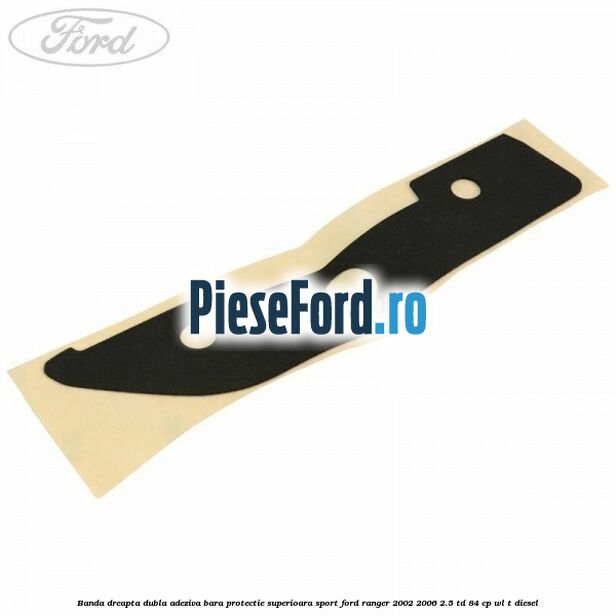Banda dreapta dubla adeziva bara protectie superioara sport Ford Ranger 2002-2006 2.5 TD 84 cp WL-T diesel