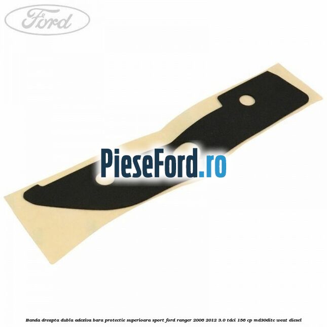 Banda dreapta dubla adeziva bara protectie superioara sport Ford Ranger 2006-2012 3.0 TDCi 156 cp MD30DITC, WEAT diesel