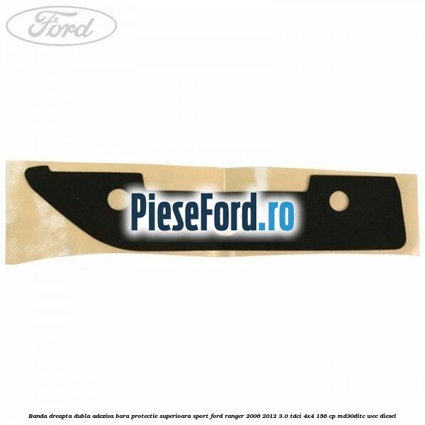 Banda dreapta dubla adeziva bara protectie superioara sport Ford Ranger 2006-2012 3.0 TDCi 4x4 156 cp MD30DITC, WEC diesel