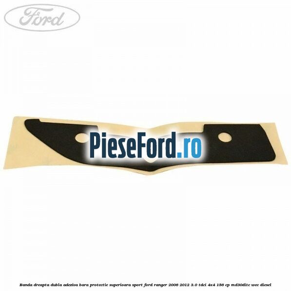 Banda dreapta dubla adeziva bara protectie superioara sport Ford Ranger 2006-2012 3.0 TDCi 4x4 156 cp MD30DITC, WEC diesel