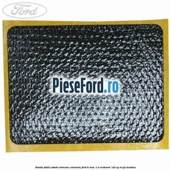Banda dubla adeziv elemente caroserie Ford B-Max 1.0 EcoBoost 120 cp M1JA benzina
