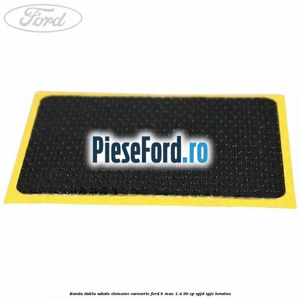 Banda dubla adeziv elemente caroserie Ford B-Max 1.4 90 cp SPJD, SPJE benzina