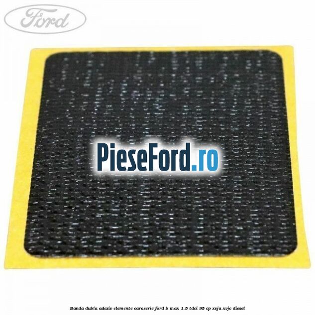 Banda dubla adeziv elemente caroserie Ford B-Max 1.5 TDCi 95 cp XVJA, XVJC diesel