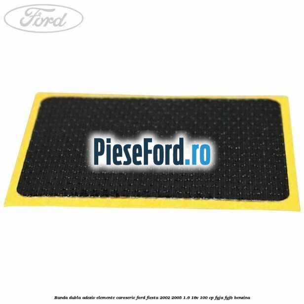 Banda dubla adeziv elemente caroserie Ford Fiesta 2002-2005 1.6 16V 100 cp FYJA, FYJB benzina