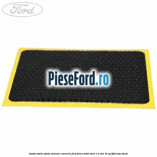 Banda dubla adeziv elemente caroserie Ford Fiesta 2008-2012 1.4 TDCi 70 cp Banda dubla adeziv elemente caroserie Ford Fiesta 2008-2012 1.4 TDCi 70 cp F6JD, KVJA diesel