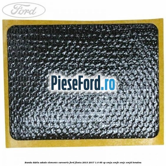 Banda dubla adeziv elemente caroserie Ford Fiesta 2013-2017 1.0 65 cp XMJA, XMJB, XMJC, XMJD benzina