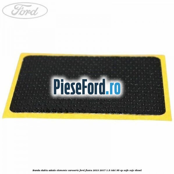 Banda dubla adeziv elemente caroserie Ford Fiesta 2013-2017 1.5 TDCi 95 cp XVJB, XVJC diesel
