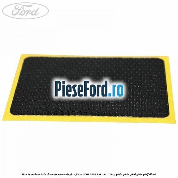 Banda dubla adeziv elemente caroserie Ford Focus 2004-2007 1.6 TDCi 109 cp G8DA, G8DB, G8DD, G8DE, G8DF diesel