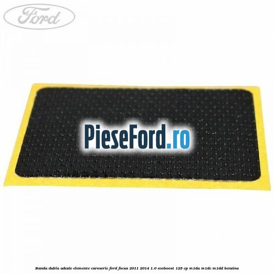 Banda dubla adeziv elemente caroserie Ford Focus 2011-2014 1.0 EcoBoost 125 cp M1DA, M1DC, M1DD benzina