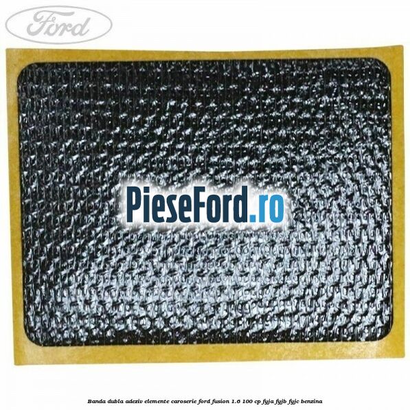Banda dubla adeziv elemente caroserie Ford Fusion 1.6 100 cp FYJA, FYJB, FYJC benzina