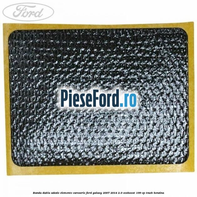 Banda dubla adeziv elemente caroserie Ford Galaxy 2007-2014 2.0 EcoBoost 199 cp Banda dubla adeziv elemente caroserie Ford Galaxy 2007-2014 2.0 EcoBoost 199 cp TNWB benzina