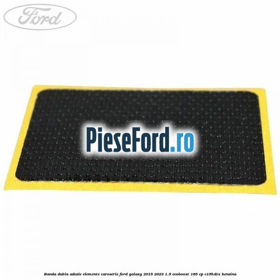 Banda dubla adeziv elemente caroserie Ford Galaxy 2015-2023 1.5 EcoBoost 165 cp Banda dubla adeziv elemente caroserie Ford Galaxy 2015-2023 1.5 EcoBoost 165 cp C15HDTX benzina