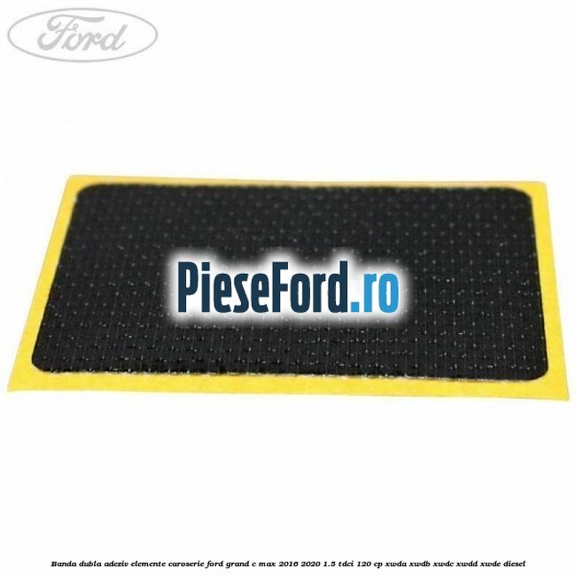 Banda dubla adeziv elemente caroserie Ford Grand C-Max 2016-2020 1.5 TDCi 120 cp Banda dubla adeziv elemente caroserie Ford Grand C-Max 2016-2020 1.5 TDCi 120 cp XWDA, XWDB, XWDC, XWDD, XWDE diesel